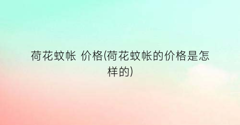 荷花蚊帐 价格(荷花蚊帐的价格是怎样的)